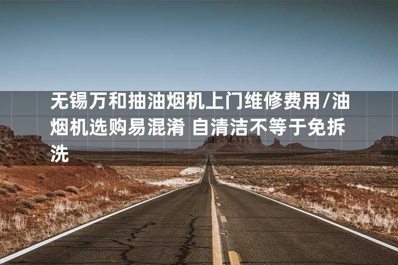 无锡万和抽油烟机上门维修费用/油烟机选购易混淆 自清洁不等于免拆洗